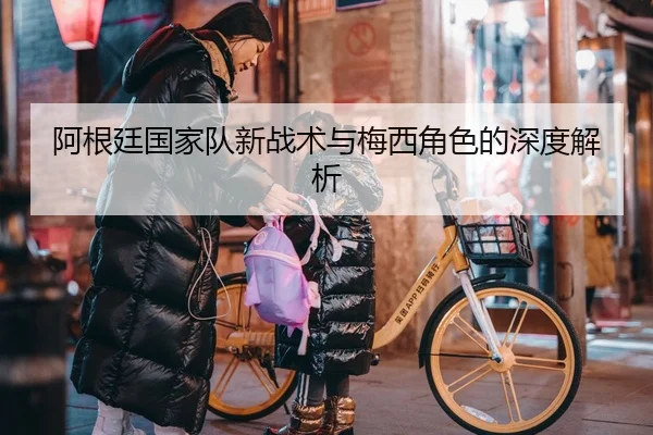 阿根廷国家队新战术与梅西角色的深度解析